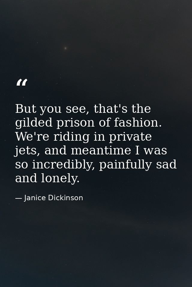 But you see, that's the gilded prison of fashion. We're riding in private jets, and meantime I was so incredibly, painfu — Janice Dickinson