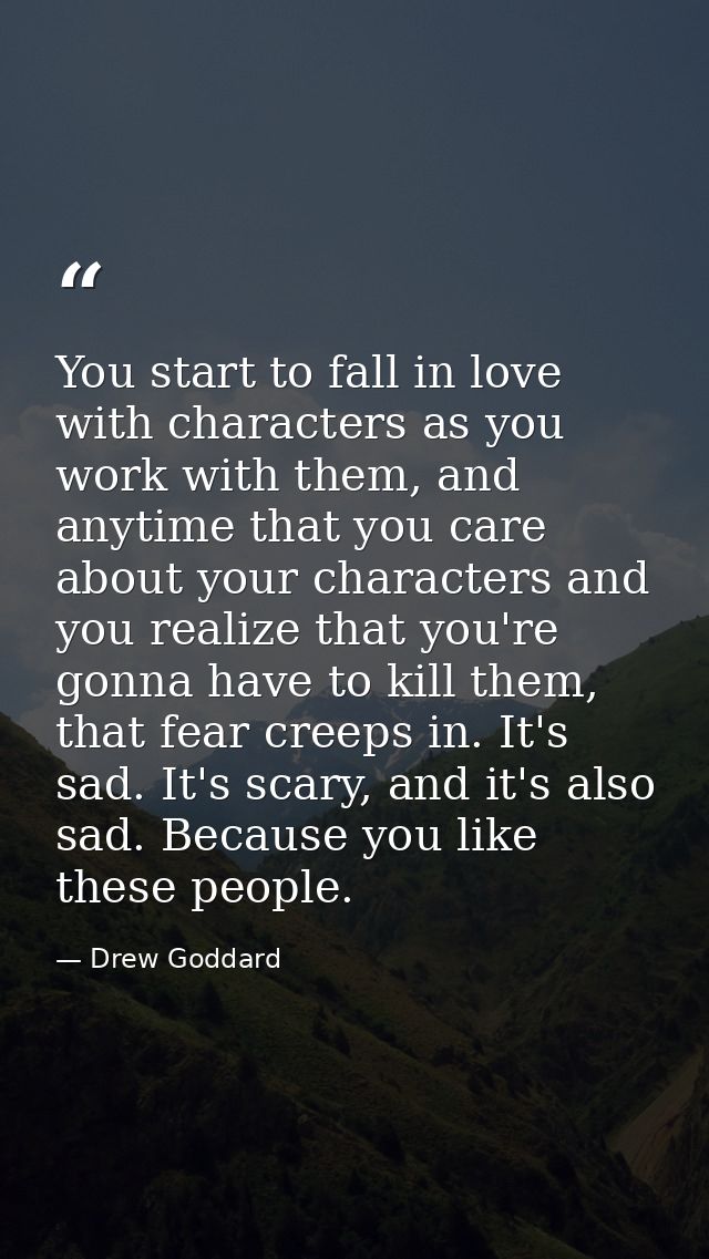 You start to fall in love with characters as you work with them, and anytime that you care about your characters and you — Drew Goddard