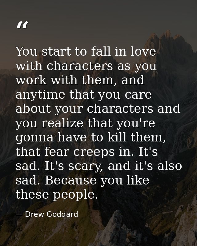You start to fall in love with characters as you work with them, and anytime that you care about your characters and you — Drew Goddard