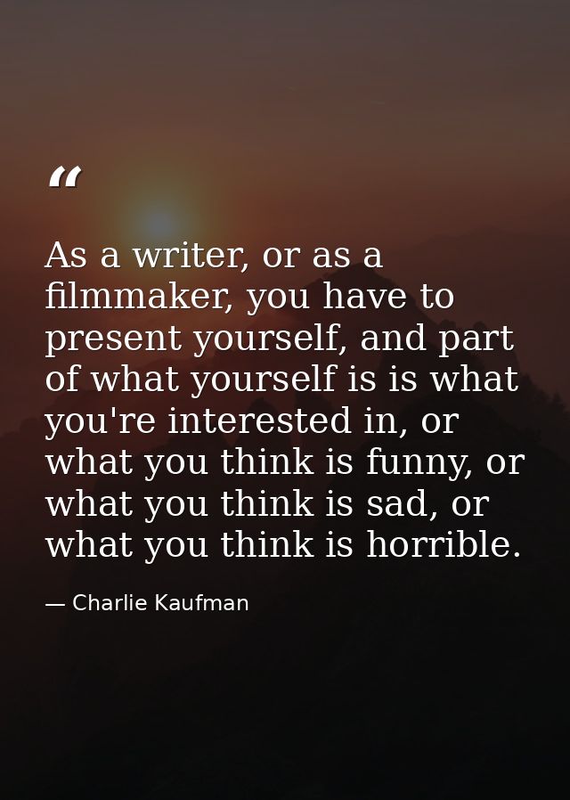 As a writer, or as a filmmaker, you have to present yourself, and part of what yourself is is what you're interested in, — Charlie Kaufman
