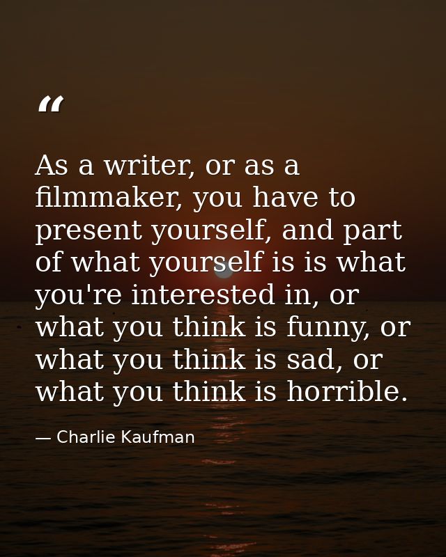 As a writer, or as a filmmaker, you have to present yourself, and part of what yourself is is what you're interested in, — Charlie Kaufman