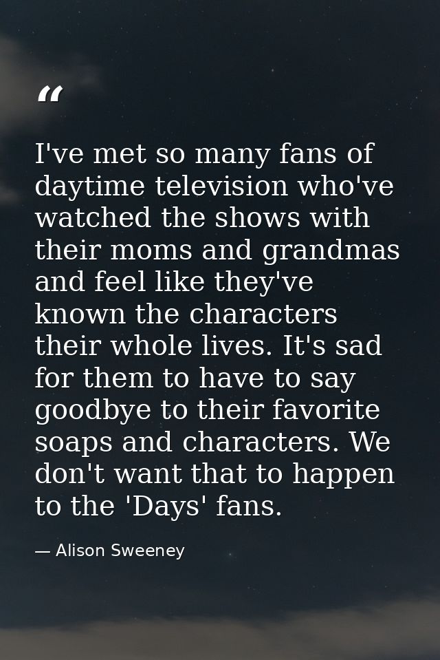 I've met so many fans of daytime television who've watched the shows with their moms and grandmas and feel like they've  — Alison Sweeney