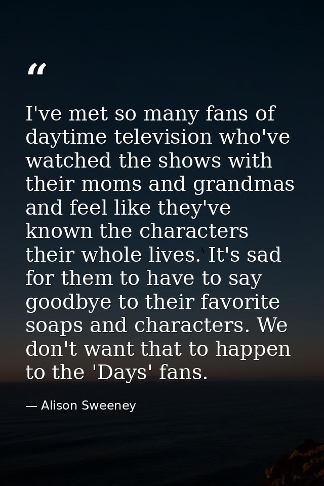 I've met so many fans of daytime television who've watched the shows with their moms and grandmas and feel like they've  — Alison Sweeney