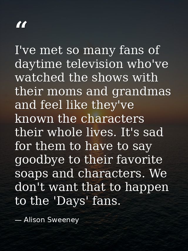 I've met so many fans of daytime television who've watched the shows with their moms and grandmas and feel like they've  — Alison Sweeney