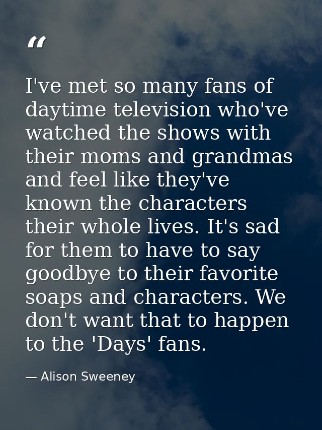 I've met so many fans of daytime television who've watched the shows with their moms and grandmas and feel like they've  — Alison Sweeney