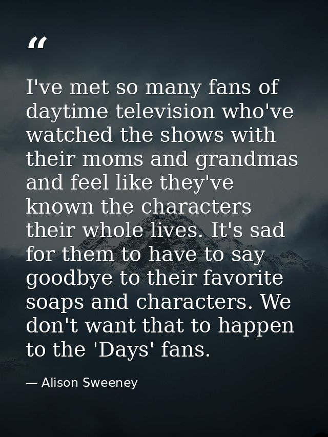 I've met so many fans of daytime television who've watched the shows with their moms and grandmas and feel like they've  — Alison Sweeney