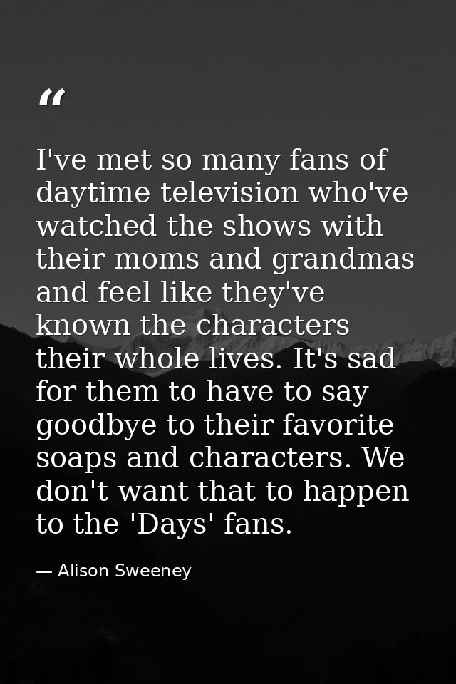 I've met so many fans of daytime television who've watched the shows with their moms and grandmas and feel like they've  — Alison Sweeney