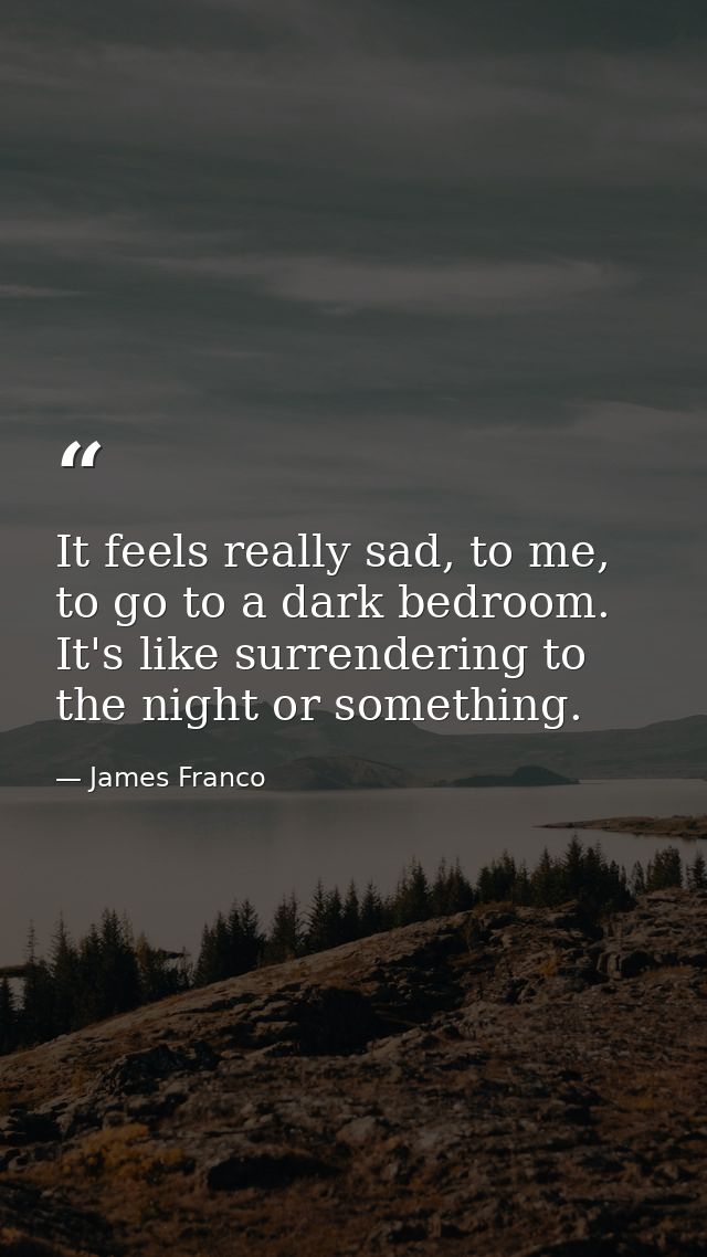 It feels really sad, to me, to go to a dark bedroom. It's like surrendering to the night or something. — James Franco