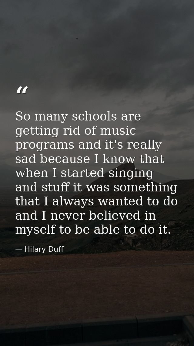 So many schools are getting rid of music programs and it's really sad because I know that when I started singing and stu — Hilary Duff