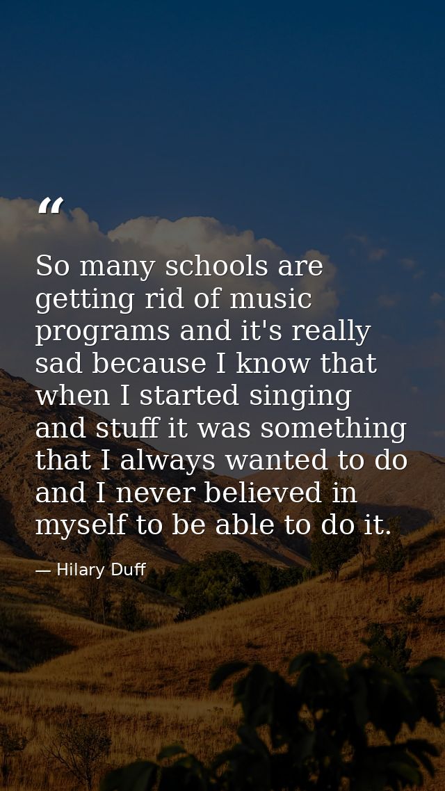 So many schools are getting rid of music programs and it's really sad because I know that when I started singing and stu — Hilary Duff