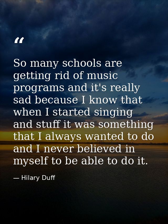 So many schools are getting rid of music programs and it's really sad because I know that when I started singing and stu — Hilary Duff
