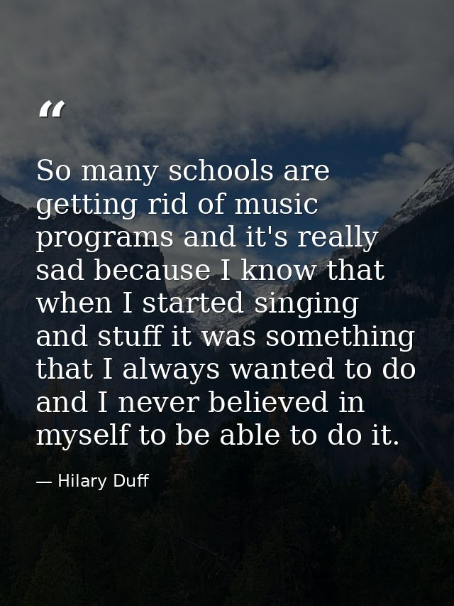 So many schools are getting rid of music programs and it's really sad because I know that when I started singing and stu — Hilary Duff