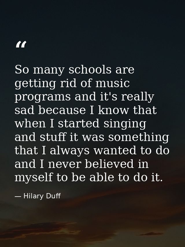 So many schools are getting rid of music programs and it's really sad because I know that when I started singing and stu — Hilary Duff