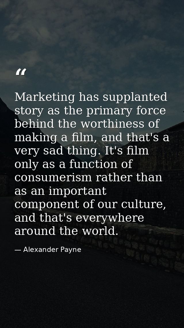 Marketing has supplanted story as the primary force behind the worthiness of making a film, and that's a very sad thing. — Alexander Payne
