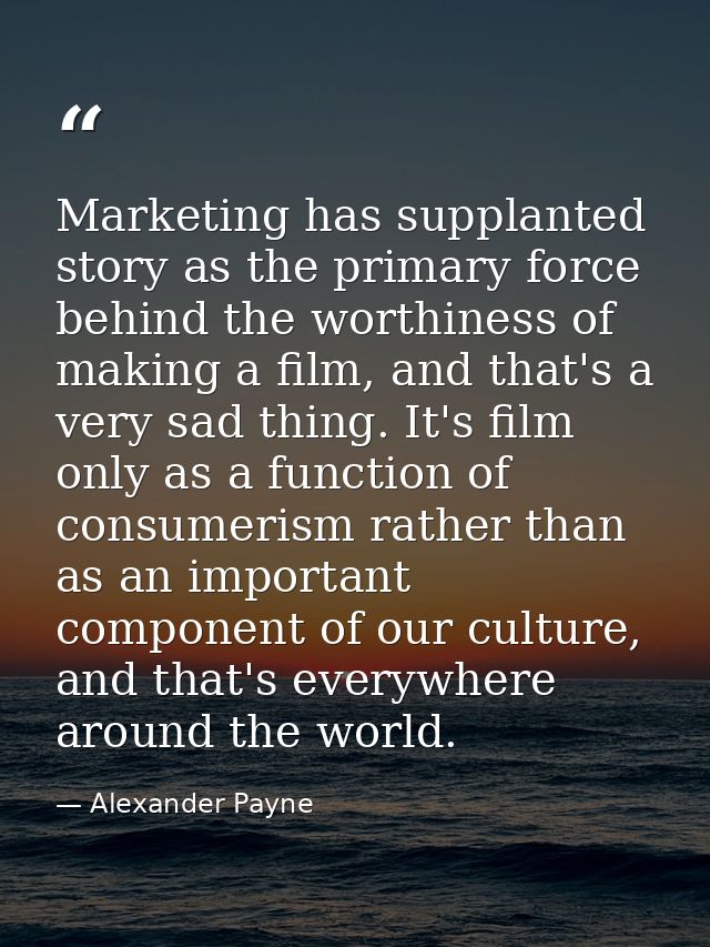 Marketing has supplanted story as the primary force behind the worthiness of making a film, and that's a very sad thing. — Alexander Payne