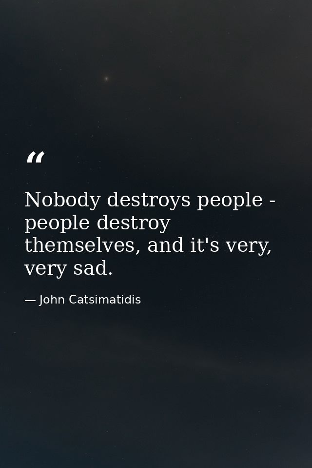 Nobody destroys people - people destroy themselves, and it's very, very sad. — John Catsimatidis