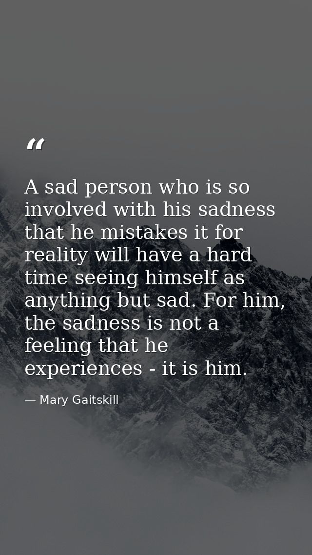 A sad person who is so involved with his sadness that he mistakes it for reality will have a hard time seeing himself as — Mary Gaitskill