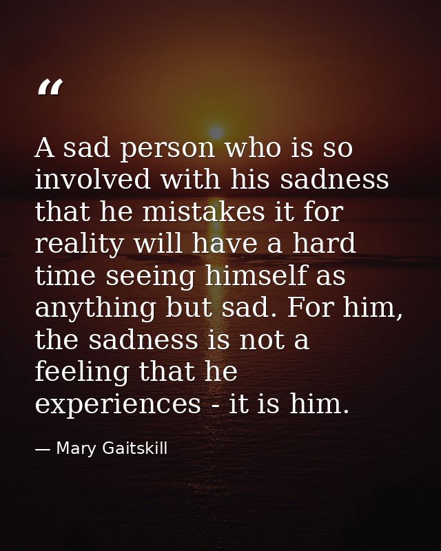 A sad person who is so involved with his sadness that he mistakes it for reality will have a hard time seeing himself as — Mary Gaitskill