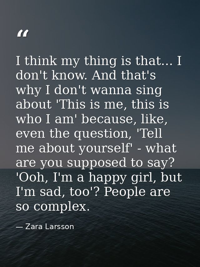 I think my thing is that... I don't know. And that's why I don't wanna sing about 'This is me, this is who I am' because — Zara Larsson
