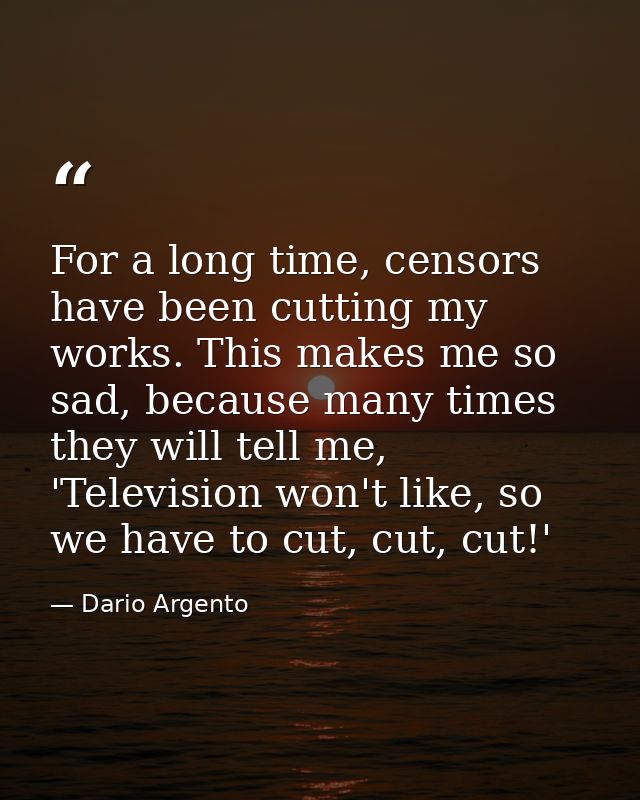 For a long time, censors have been cutting my works. This makes me so sad, because many times they will tell me, 'Televi — Dario Argento