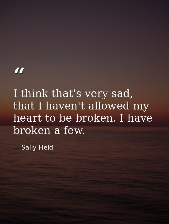 I think that's very sad, that I haven't allowed my heart to be broken. I have broken a few. — Sally Field