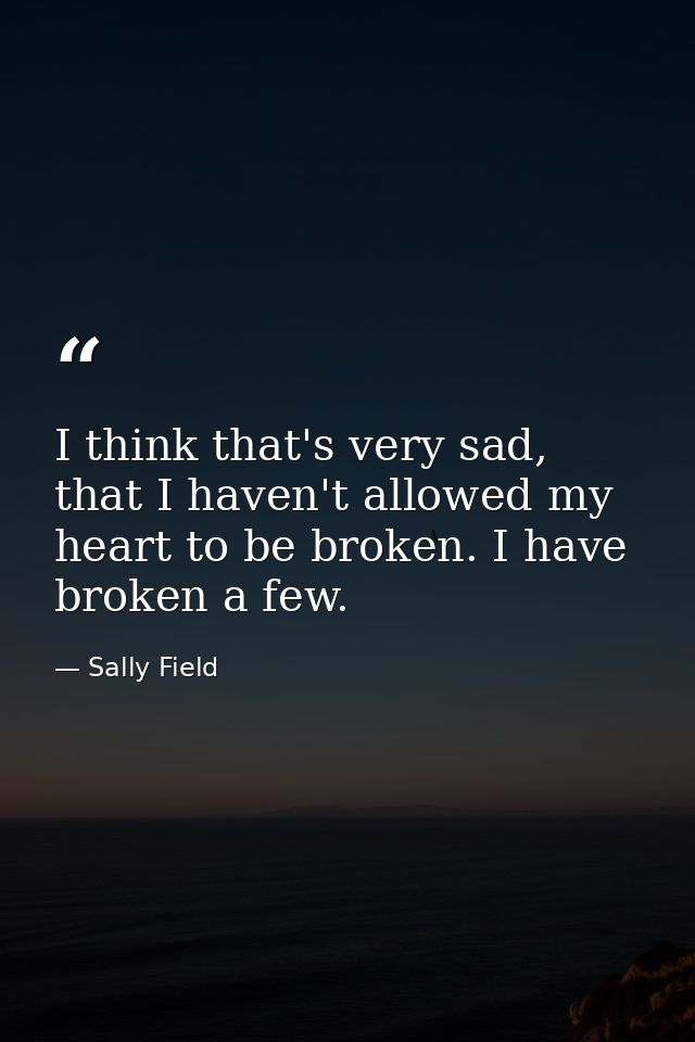 I think that's very sad, that I haven't allowed my heart to be broken. I have broken a few. — Sally Field