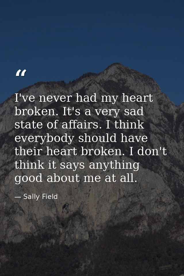 I've never had my heart broken. It's a very sad state of affairs. I think everybody should have their heart broken. I do — Sally Field