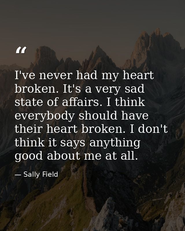 I've never had my heart broken. It's a very sad state of affairs. I think everybody should have their heart broken. I do — Sally Field