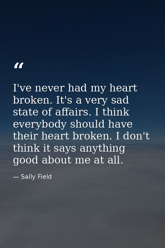 I've never had my heart broken. It's a very sad state of affairs. I think everybody should have their heart broken. I do — Sally Field