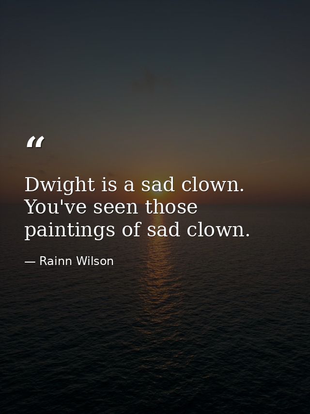 Dwight is a sad clown. You've seen those paintings of sad clown. — Rainn Wilson