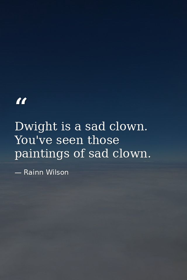 Dwight is a sad clown. You've seen those paintings of sad clown. — Rainn Wilson
