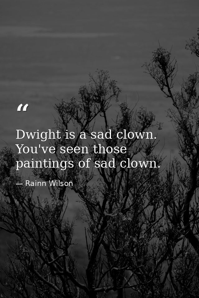 Dwight is a sad clown. You've seen those paintings of sad clown. — Rainn Wilson