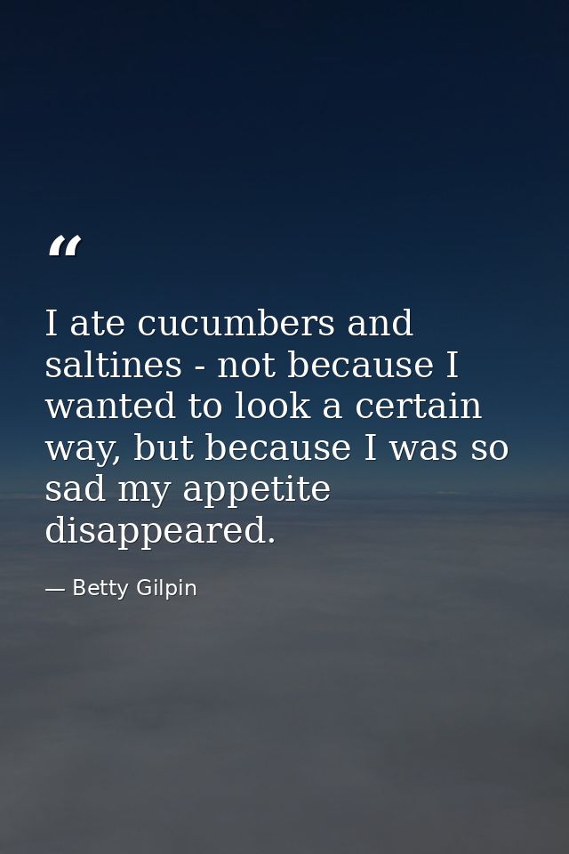 I ate cucumbers and saltines - not because I wanted to look a certain way, but because I was so sad my appetite disappea — Betty Gilpin