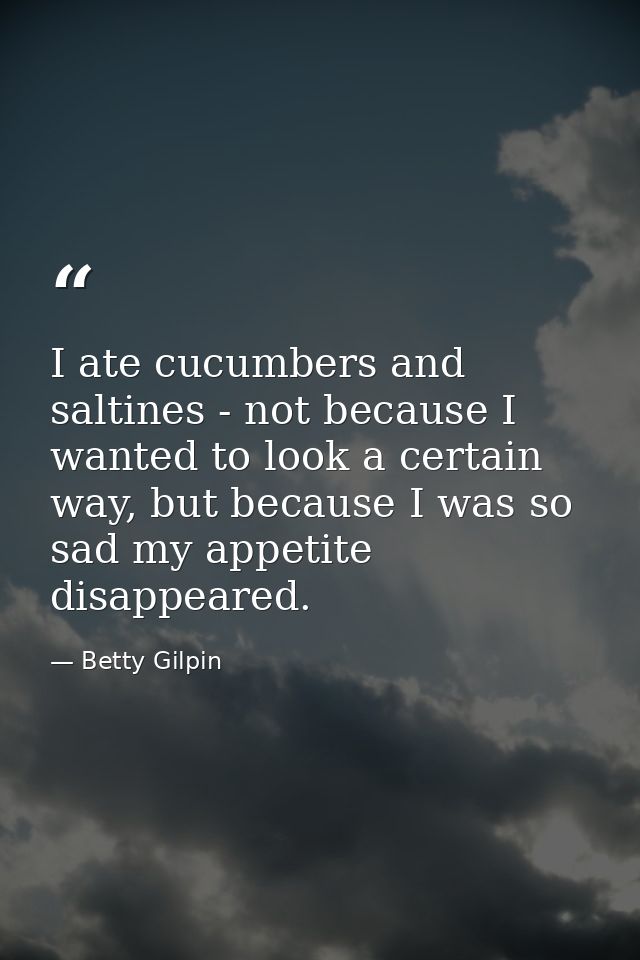 I ate cucumbers and saltines - not because I wanted to look a certain way, but because I was so sad my appetite disappea — Betty Gilpin