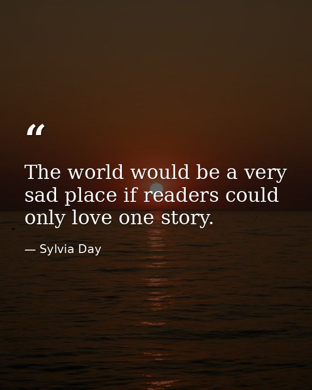 The world would be a very sad place if readers could only love one story. — Sylvia Day