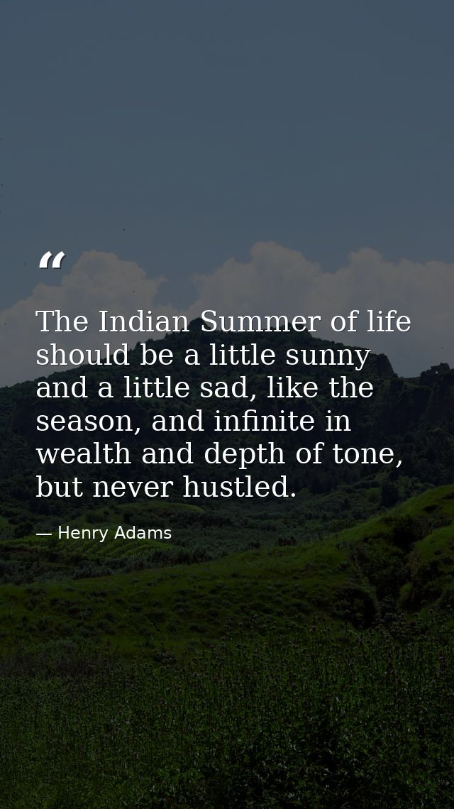 The Indian Summer of life should be a little sunny and a little sad, like the season, and infinite in wealth and depth o — Henry Adams