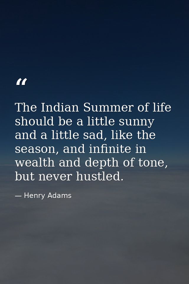 The Indian Summer of life should be a little sunny and a little sad, like the season, and infinite in wealth and depth o — Henry Adams