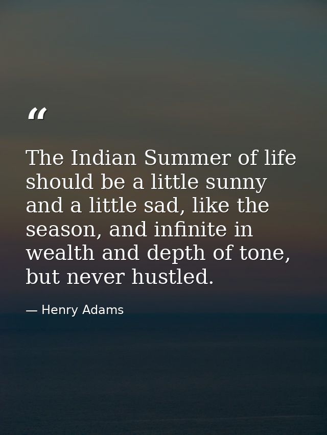 The Indian Summer of life should be a little sunny and a little sad, like the season, and infinite in wealth and depth o — Henry Adams