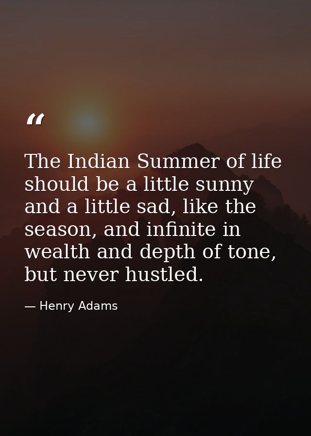 The Indian Summer of life should be a little sunny and a little sad, like the season, and infinite in wealth and depth o — Henry Adams