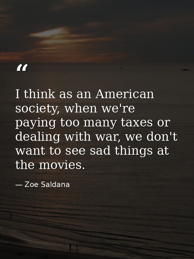 I think as an American society, when we're paying too many taxes or dealing with war, we don't want to see sad things at — Zoe Saldana