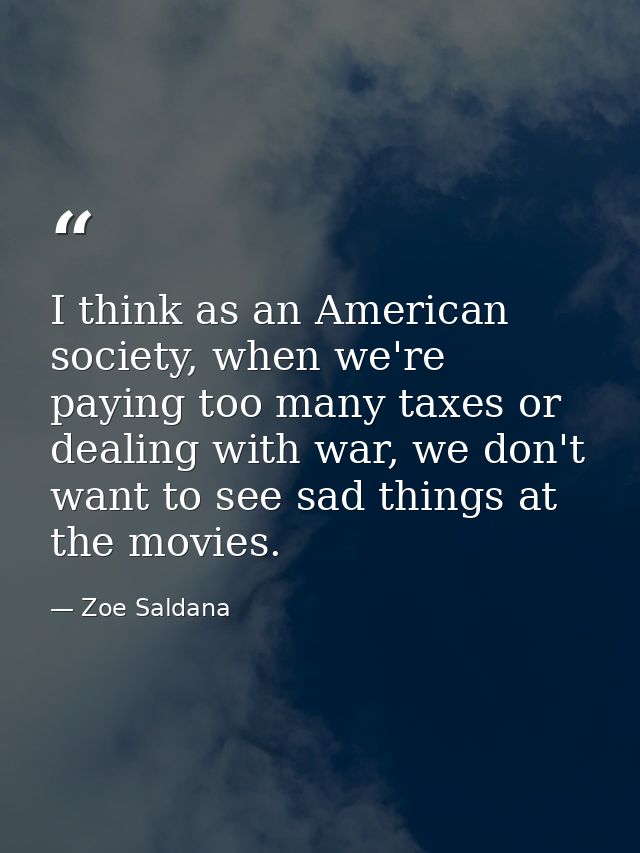 I think as an American society, when we're paying too many taxes or dealing with war, we don't want to see sad things at — Zoe Saldana