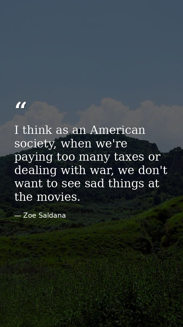 I think as an American society, when we're paying too many taxes or dealing with war, we don't want to see sad things at — Zoe Saldana