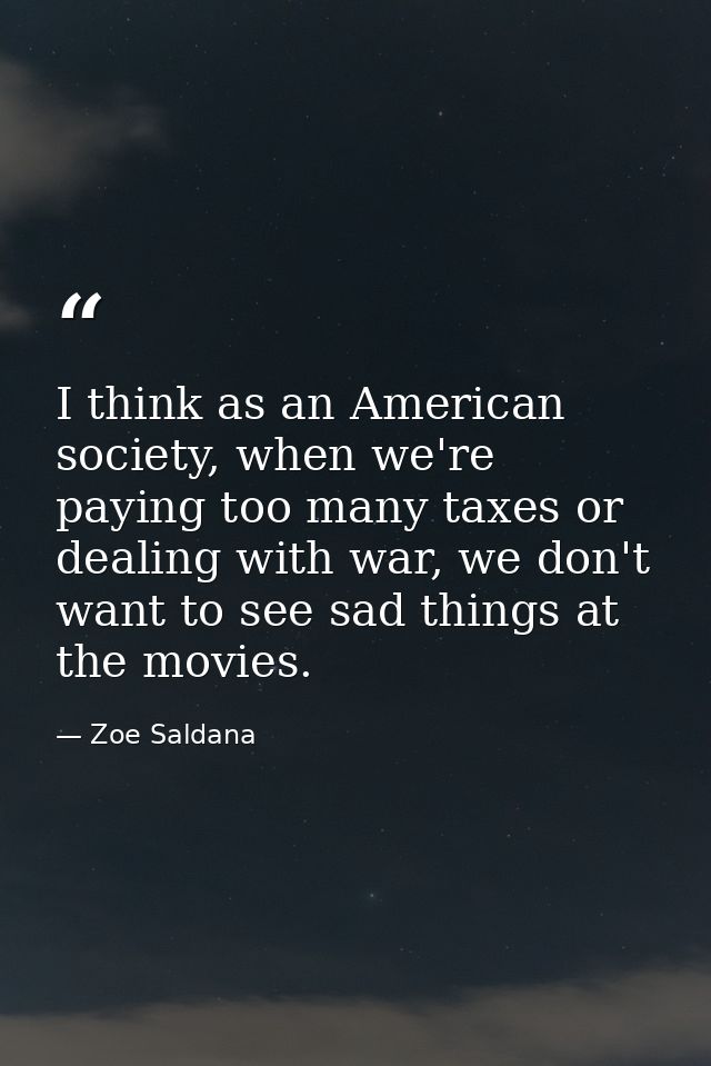 I think as an American society, when we're paying too many taxes or dealing with war, we don't want to see sad things at — Zoe Saldana