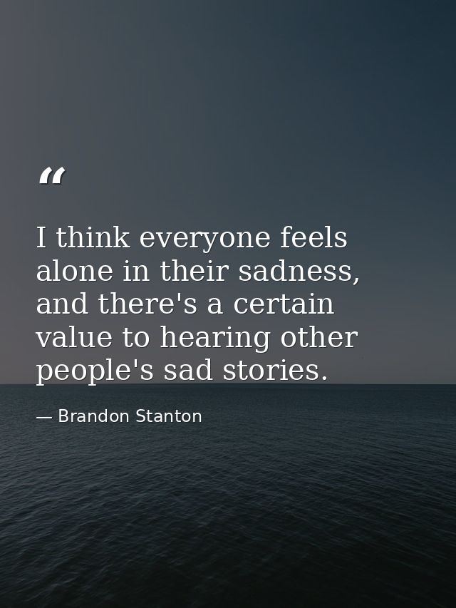 I think everyone feels alone in their sadness, and there's a certain value to hearing other people's sad stories. — Brandon Stanton