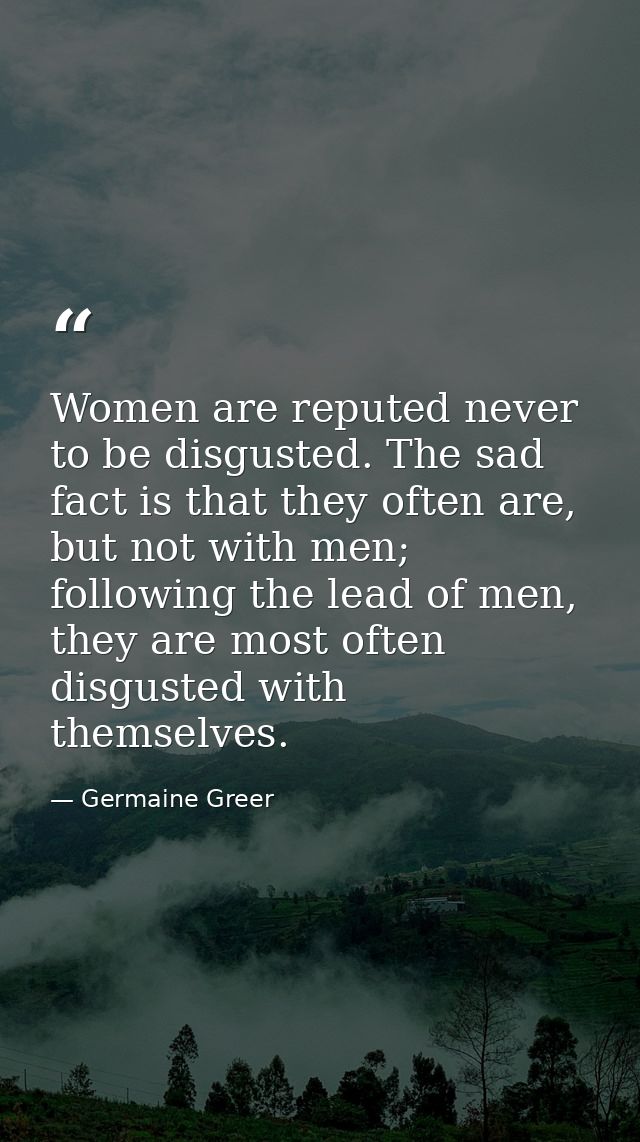 Women are reputed never to be disgusted. The sad fact is that they often are, but not with men; following the lead of me — Germaine Greer