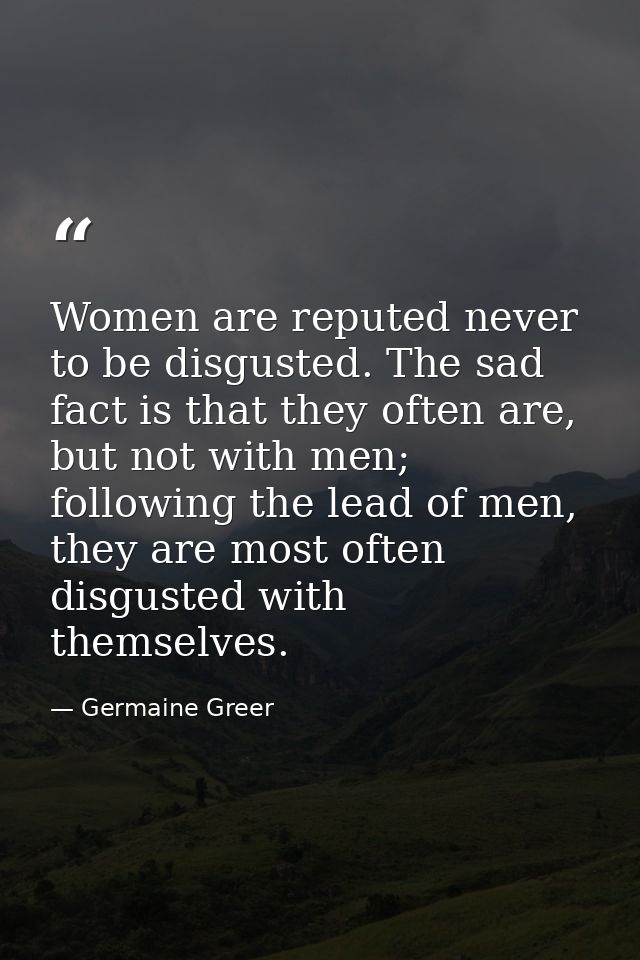 Women are reputed never to be disgusted. The sad fact is that they often are, but not with men; following the lead of me — Germaine Greer