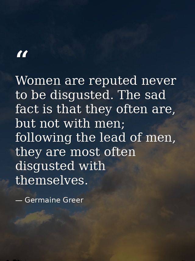 Women are reputed never to be disgusted. The sad fact is that they often are, but not with men; following the lead of me — Germaine Greer