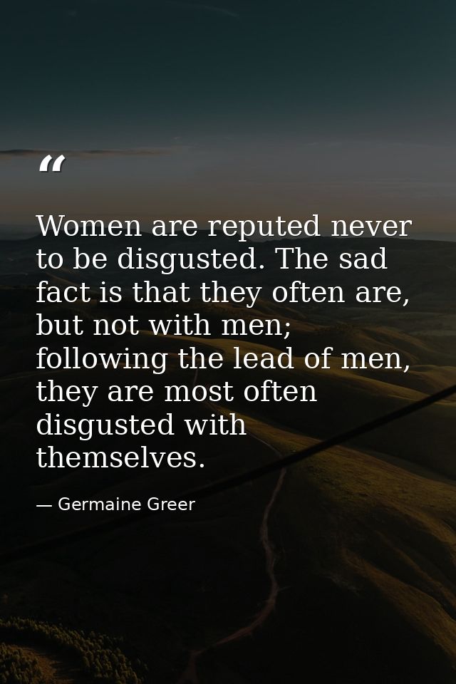 Women are reputed never to be disgusted. The sad fact is that they often are, but not with men; following the lead of me — Germaine Greer