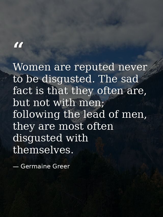 Women are reputed never to be disgusted. The sad fact is that they often are, but not with men; following the lead of me — Germaine Greer