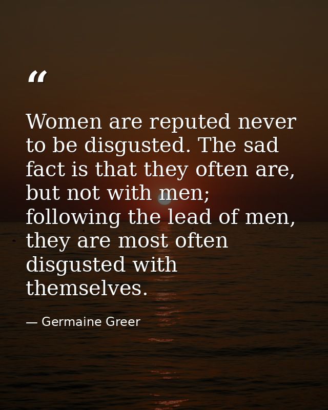 Women are reputed never to be disgusted. The sad fact is that they often are, but not with men; following the lead of me — Germaine Greer